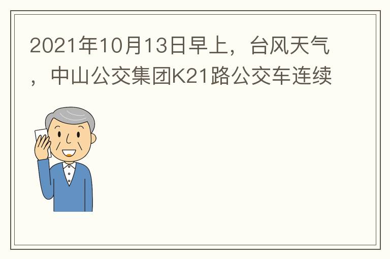 2021年10月13日早上，臺風天氣，中山公交集團K21路公交車連續(xù)取消了兩班車，一到站臺，屏幕顯示下趟班車6：42分，但沒有班車到，過點后，然后屏幕顯示下趟班車6：53分， 6：53分前有輛班車到，