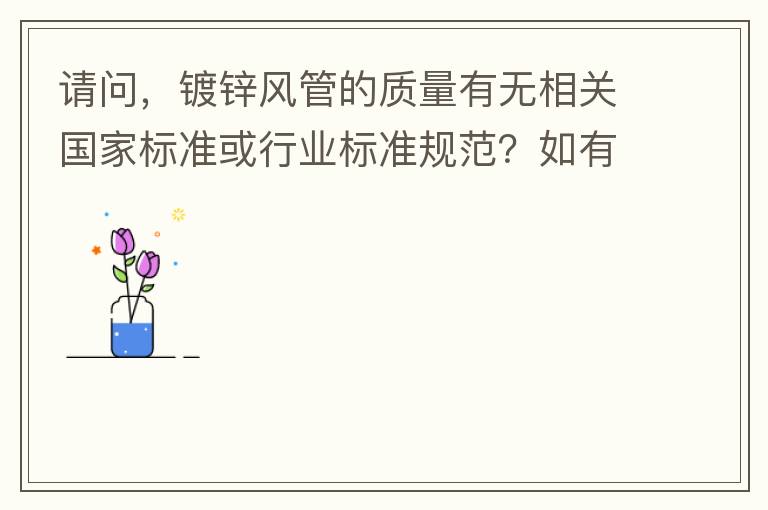 請問，鍍鋅風管的質(zhì)量有無相關國家標準或行業(yè)標準規(guī)范？如有，是什么國家標準或行業(yè)標準？煩請?zhí)峁┪募Q。