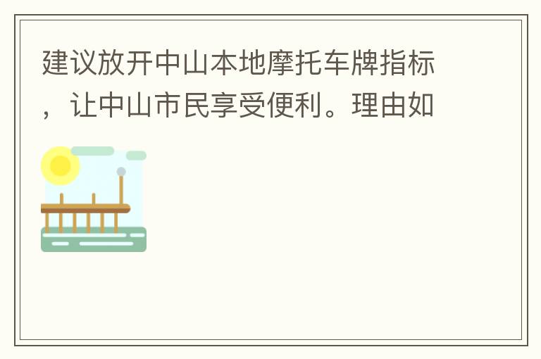 建議放開(kāi)中山本地摩托車牌指標(biāo)，讓中山市民享受便利。理由如下：一.  我市從1999年發(fā)布禁摩令以來(lái)，中山停止了重新發(fā)放摩托車指標(biāo)的計(jì)劃，當(dāng)時(shí)出于環(huán)保和整體路況的考慮，進(jìn)行了限制摩托車。  但是數(shù)年過(guò)去