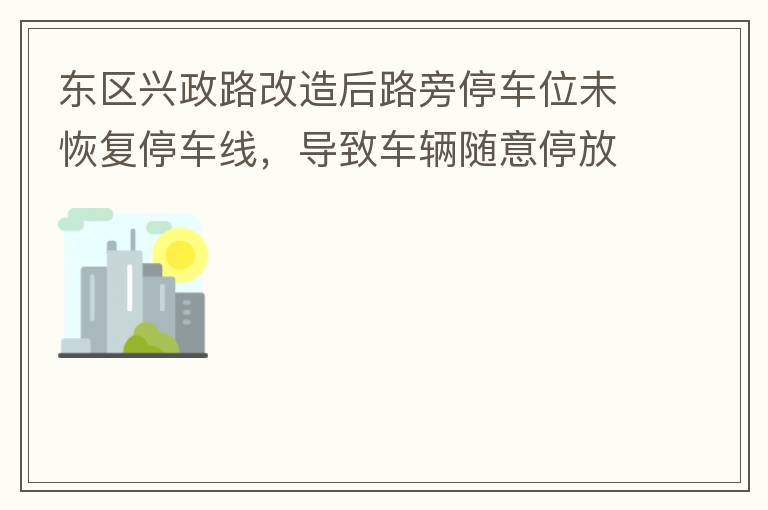 東區(qū)興政路改造后路旁停車位未恢復停車線，導致車輛隨意停放，影響了停車位的有效利用。建議恢復該處停車位的停車線，促使車輛整齊有序停放，使停車位充分發(fā)揮功效。