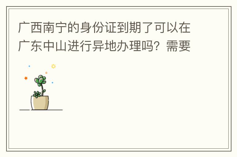 廣西南寧的身份證到期了可以在廣東中山進(jìn)行異地辦理嗎？需要什么材料？