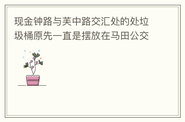 現(xiàn)金鐘路與芙中路交匯處的處垃圾桶原先一直是擺放在馬田公交站臺的對面，后經(jīng)調(diào)整擺在金鐘路靠河邊，遇修路又?jǐn)[在靠近香山御府路段，臭味很大造成較多業(yè)主投訴反映，現(xiàn)建議擺回馬田公交站臺的對面。